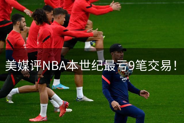 美媒评NBA本世纪最亏9笔交易！乔治多次上榜，东契奇被交易到湖人排第2